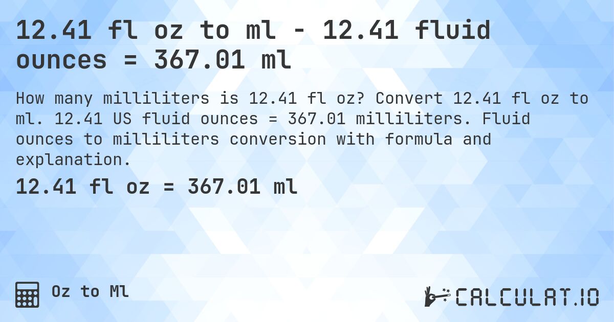 12.41 fl oz to ml - 12.41 fluid ounces = 367.01 ml. Convert 12.41 fl oz to ml. 12.41 US fluid ounces = 367.01 milliliters. Fluid ounces to milliliters conversion with formula and explanation.