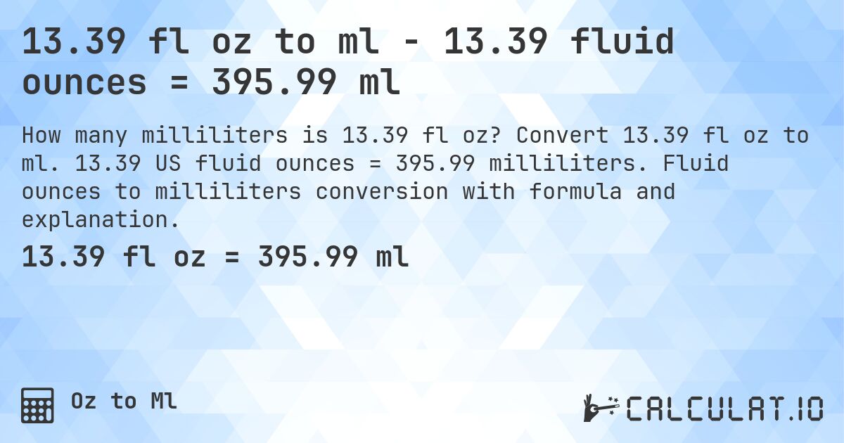 13.39 fl oz to ml - 13.39 fluid ounces = 395.99 ml. Convert 13.39 fl oz to ml. 13.39 US fluid ounces = 395.99 milliliters. Fluid ounces to milliliters conversion with formula and explanation.