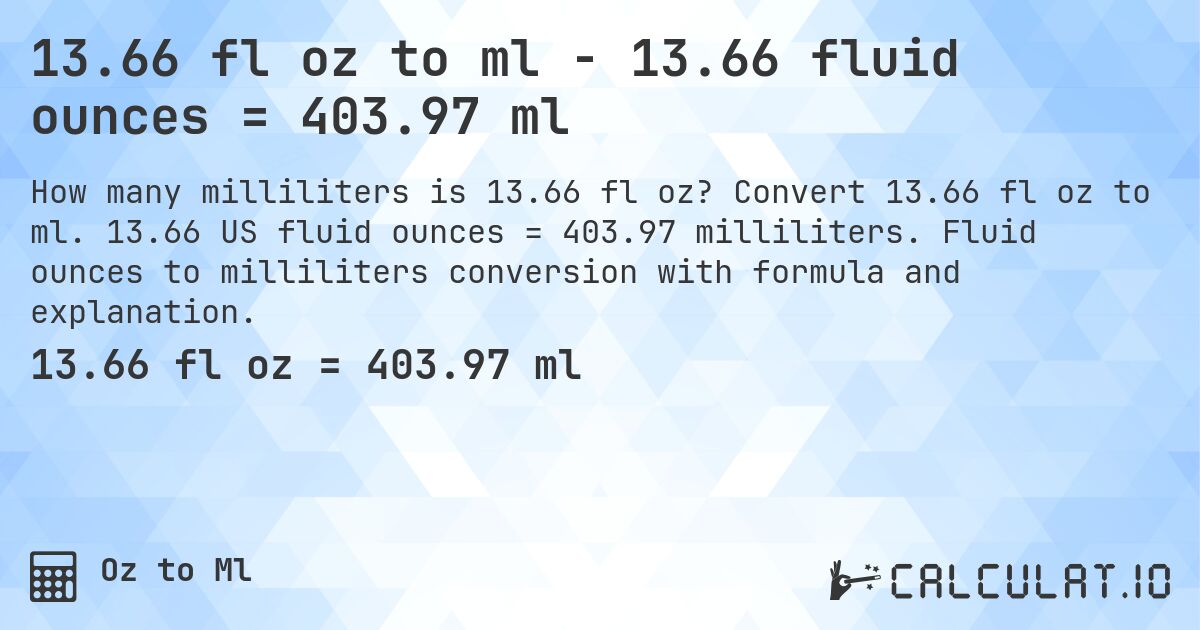 13.66 fl oz to ml - 13.66 fluid ounces = 403.97 ml. Convert 13.66 fl oz to ml. 13.66 US fluid ounces = 403.97 milliliters. Fluid ounces to milliliters conversion with formula and explanation.