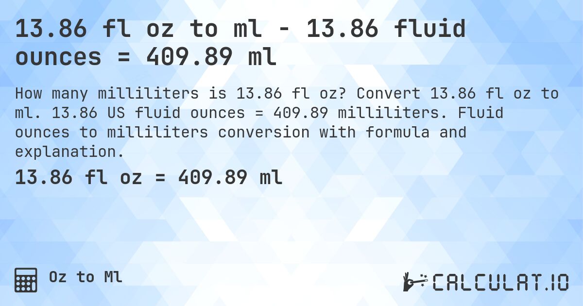 13.86 fl oz to ml - 13.86 fluid ounces = 409.89 ml. Convert 13.86 fl oz to ml. 13.86 US fluid ounces = 409.89 milliliters. Fluid ounces to milliliters conversion with formula and explanation.