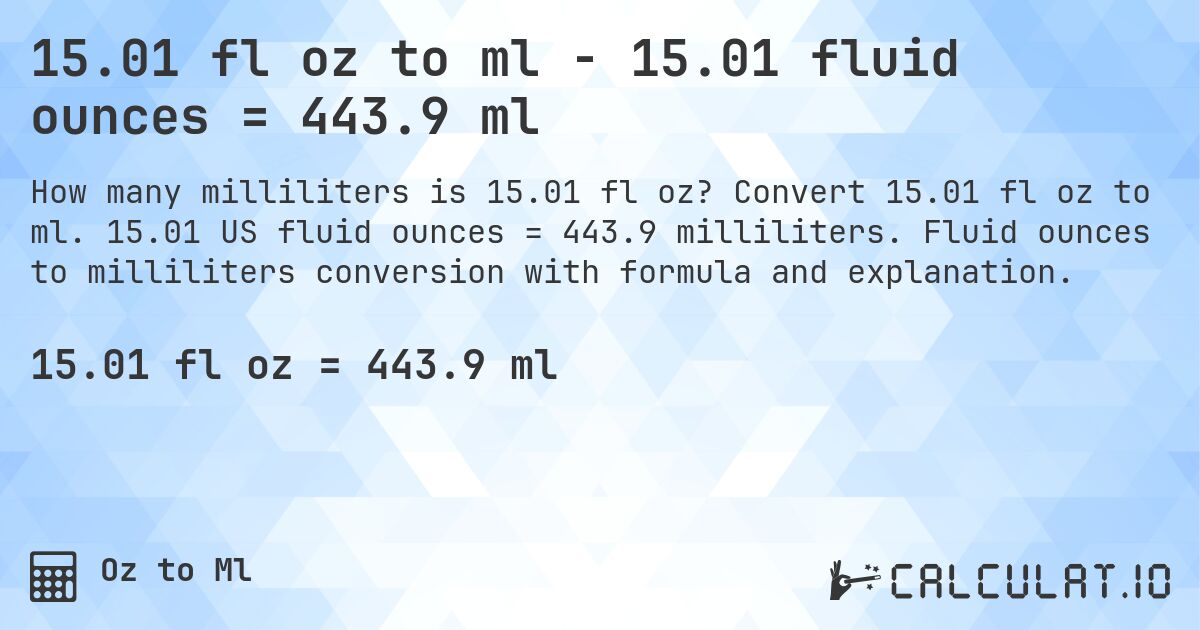 15.01 fl oz to ml - 15.01 fluid ounces = 443.9 ml. Convert 15.01 fl oz to ml. 15.01 US fluid ounces = 443.9 milliliters. Fluid ounces to milliliters conversion with formula and explanation.