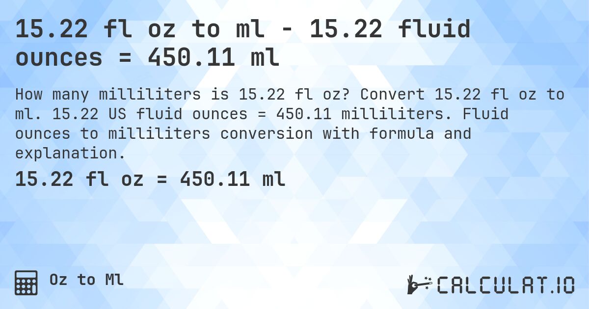 15.22 fl oz to ml - 15.22 fluid ounces = 450.11 ml. Convert 15.22 fl oz to ml. 15.22 US fluid ounces = 450.11 milliliters. Fluid ounces to milliliters conversion with formula and explanation.