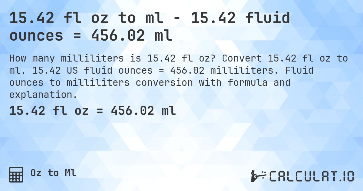 15.42 fl oz to ml - 15.42 fluid ounces = 456.02 ml. Convert 15.42 fl oz to ml. 15.42 US fluid ounces = 456.02 milliliters. Fluid ounces to milliliters conversion with formula and explanation.