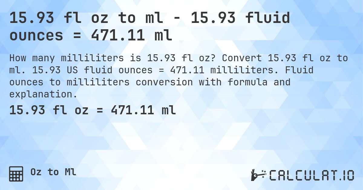 15.93 fl oz to ml - 15.93 fluid ounces = 471.11 ml. Convert 15.93 fl oz to ml. 15.93 US fluid ounces = 471.11 milliliters. Fluid ounces to milliliters conversion with formula and explanation.