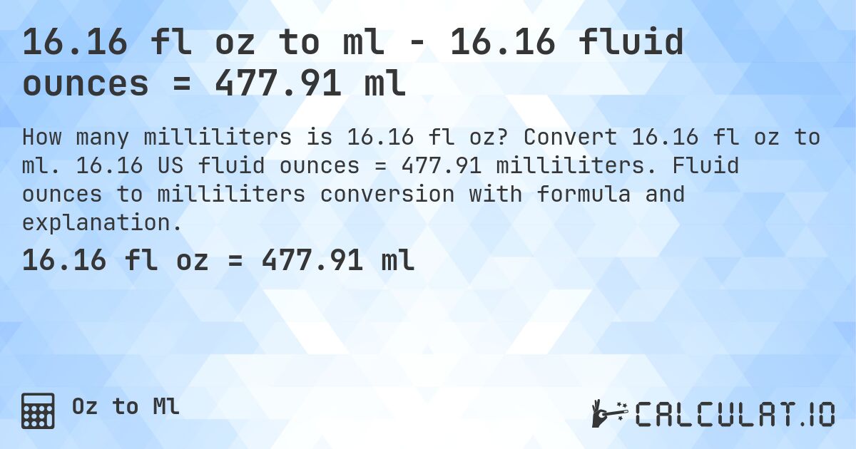 16.16 fl oz to ml - 16.16 fluid ounces = 477.91 ml. Convert 16.16 fl oz to ml. 16.16 US fluid ounces = 477.91 milliliters. Fluid ounces to milliliters conversion with formula and explanation.