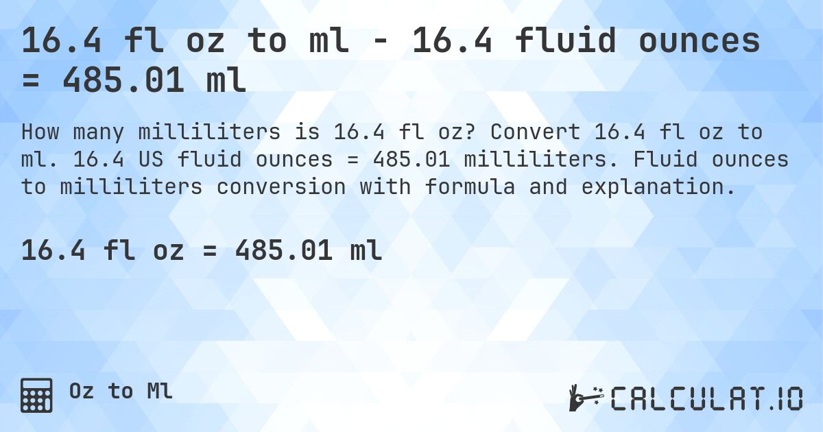 16.4 fl oz to ml - 16.4 fluid ounces = 485.01 ml. Convert 16.4 fl oz to ml. 16.4 US fluid ounces = 485.01 milliliters. Fluid ounces to milliliters conversion with formula and explanation.