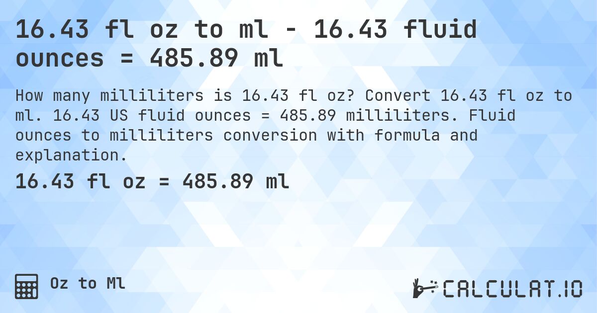 16.43 fl oz to ml - 16.43 fluid ounces = 485.89 ml. Convert 16.43 fl oz to ml. 16.43 US fluid ounces = 485.89 milliliters. Fluid ounces to milliliters conversion with formula and explanation.