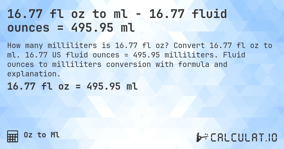 16.77 fl oz to ml - 16.77 fluid ounces = 495.95 ml. Convert 16.77 fl oz to ml. 16.77 US fluid ounces = 495.95 milliliters. Fluid ounces to milliliters conversion with formula and explanation.