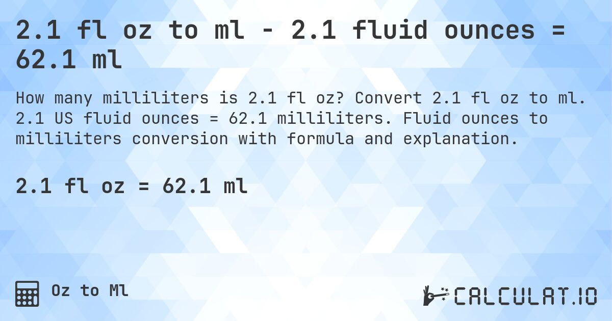 2.1 fl oz to ml - 2.1 fluid ounces = 62.1 ml. Convert 2.1 fl oz to ml. 2.1 US fluid ounces = 62.1 milliliters. Fluid ounces to milliliters conversion with formula and explanation.