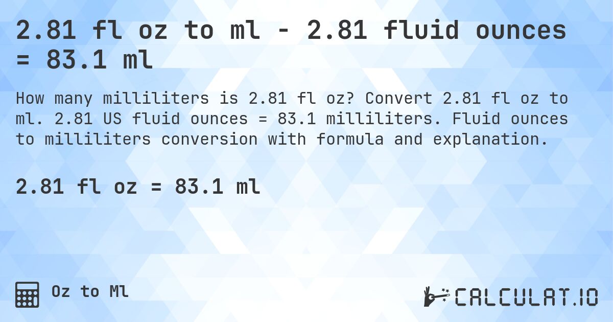 2.81 fl oz to ml - 2.81 fluid ounces = 83.1 ml. Convert 2.81 fl oz to ml. 2.81 US fluid ounces = 83.1 milliliters. Fluid ounces to milliliters conversion with formula and explanation.