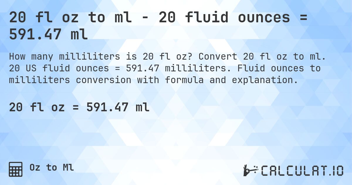 20 fl oz to ml - 20 fluid ounces = 591.47 ml. Convert 20 fl oz to ml. 20 US fluid ounces = 591.47 milliliters. Fluid ounces to milliliters conversion with formula and explanation.