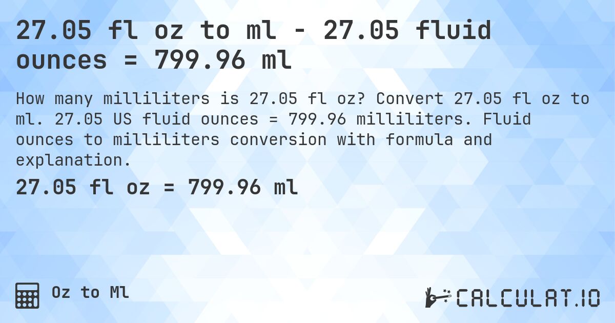 27.05 fl oz to ml - 27.05 fluid ounces = 799.96 ml. Convert 27.05 fl oz to ml. 27.05 US fluid ounces = 799.96 milliliters. Fluid ounces to milliliters conversion with formula and explanation.