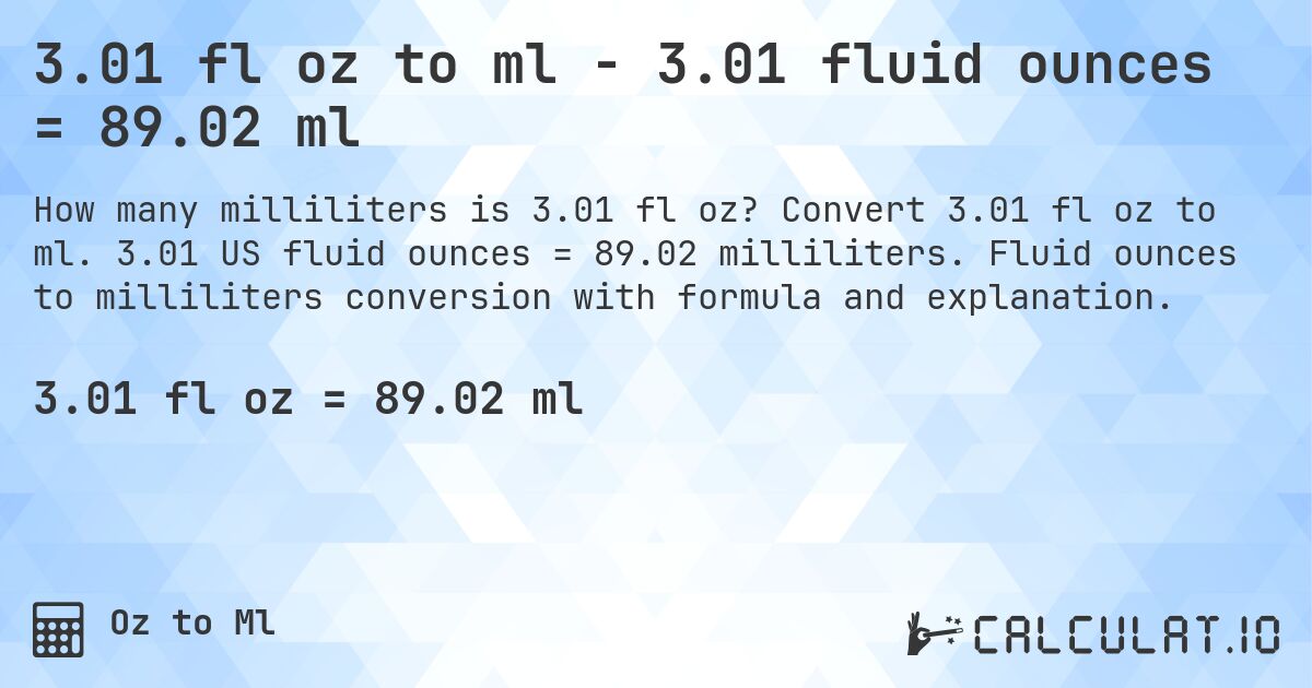 3.01 fl oz to ml - 3.01 fluid ounces = 89.02 ml. Convert 3.01 fl oz to ml. 3.01 US fluid ounces = 89.02 milliliters. Fluid ounces to milliliters conversion with formula and explanation.