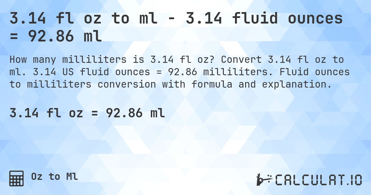 3.14 fl oz to ml - 3.14 fluid ounces = 92.86 ml. Convert 3.14 fl oz to ml. 3.14 US fluid ounces = 92.86 milliliters. Fluid ounces to milliliters conversion with formula and explanation.
