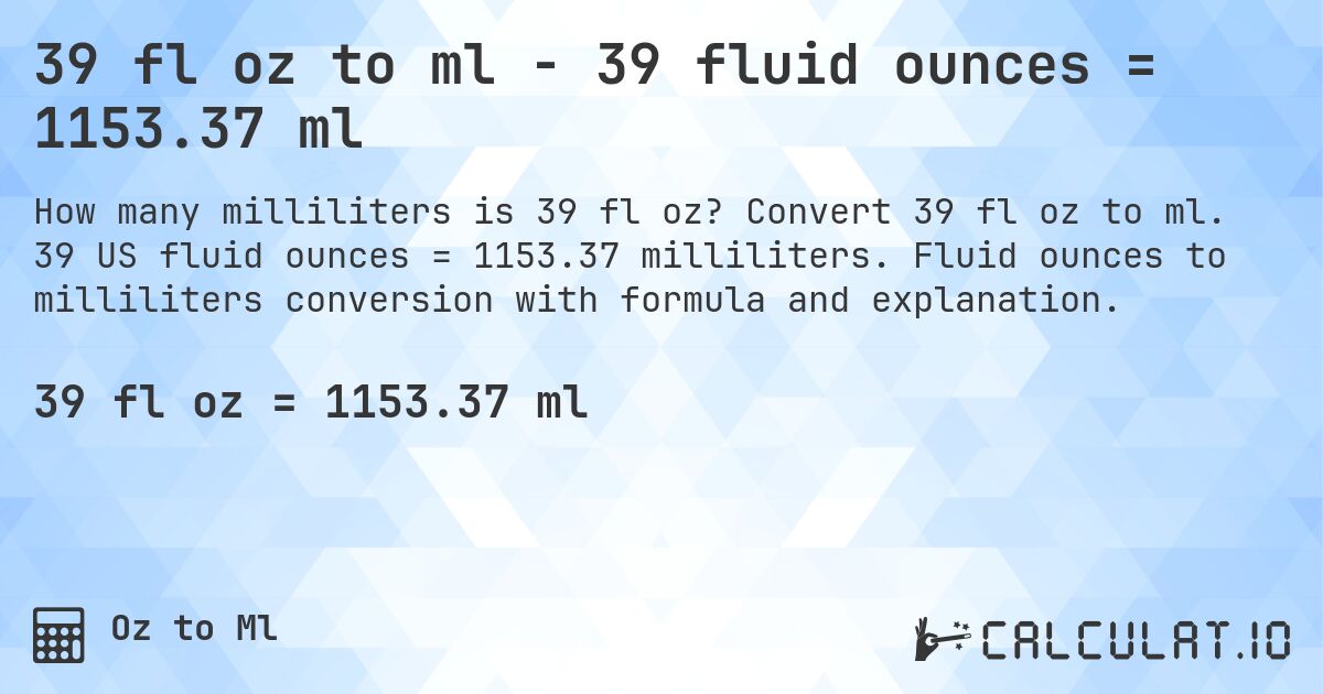 39 fl oz to ml - 39 fluid ounces = 1153.37 ml. Convert 39 fl oz to ml. 39 US fluid ounces = 1153.37 milliliters. Fluid ounces to milliliters conversion with formula and explanation.