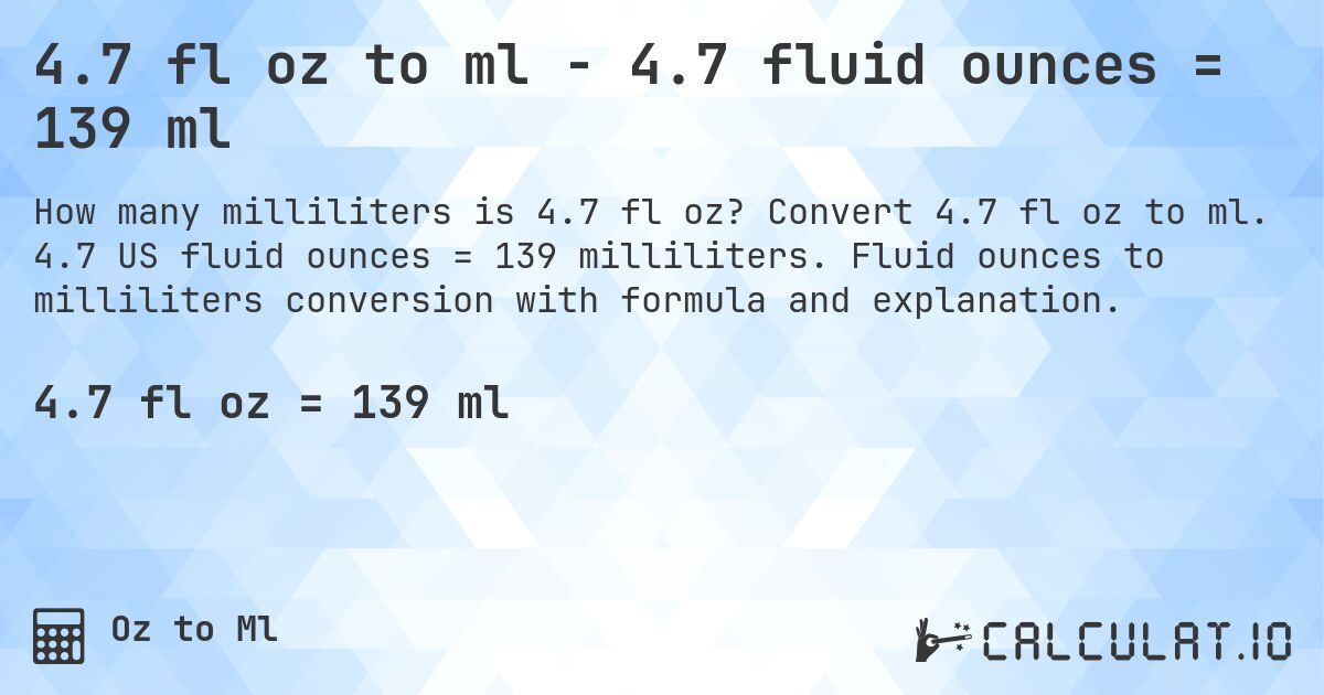 4.7 fl oz to ml - 4.7 fluid ounces = 139 ml. Convert 4.7 fl oz to ml. 4.7 US fluid ounces = 139 milliliters. Fluid ounces to milliliters conversion with formula and explanation.