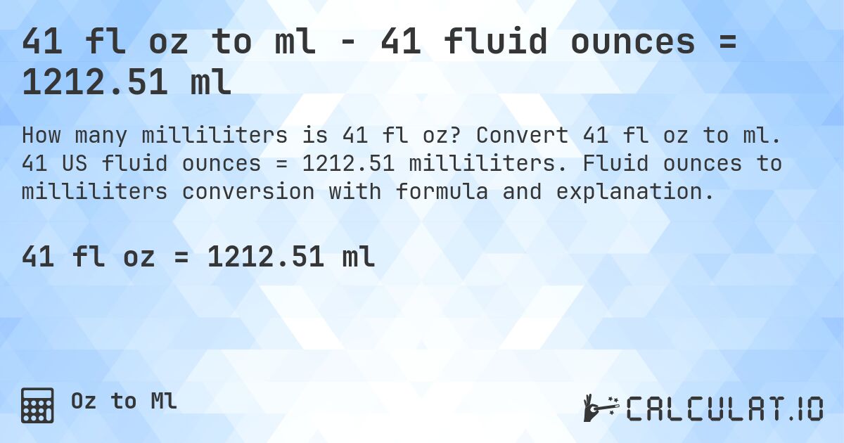 41 fl oz to ml - 41 fluid ounces = 1212.51 ml. Convert 41 fl oz to ml. 41 US fluid ounces = 1212.51 milliliters. Fluid ounces to milliliters conversion with formula and explanation.