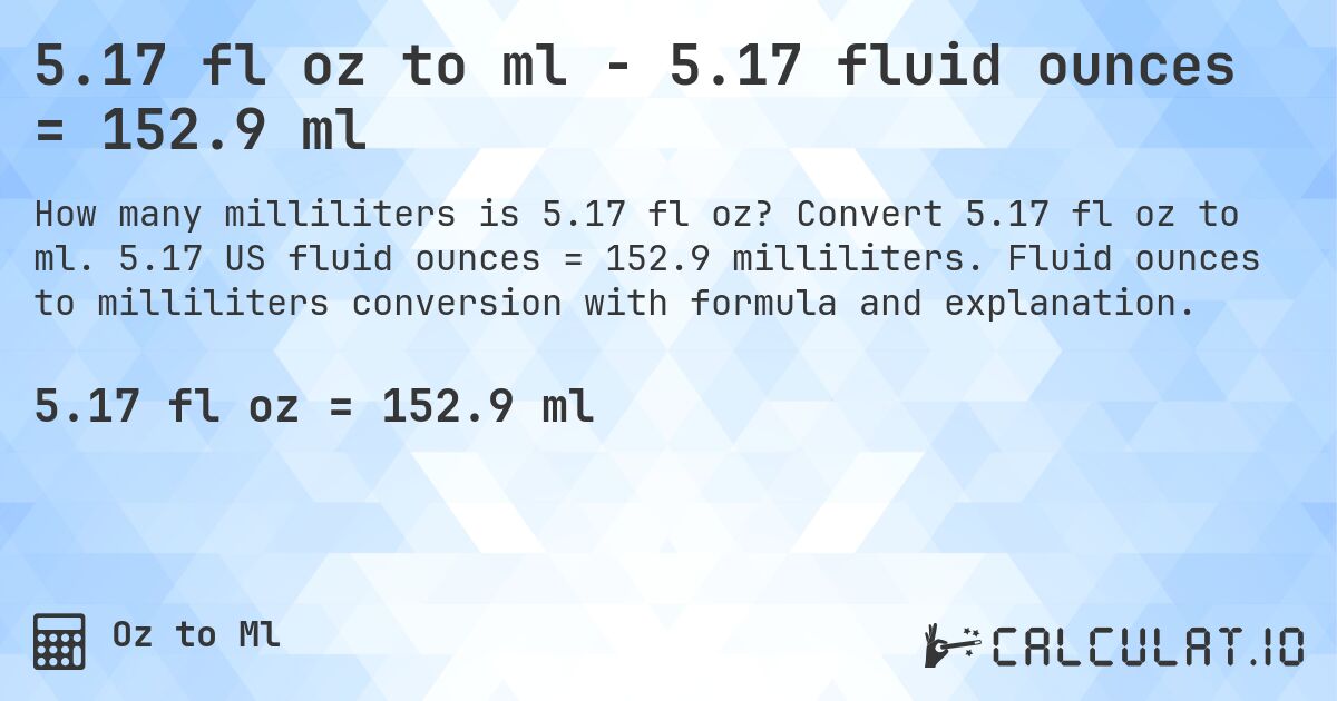 5.17 fl oz to ml - 5.17 fluid ounces = 152.9 ml. Convert 5.17 fl oz to ml. 5.17 US fluid ounces = 152.9 milliliters. Fluid ounces to milliliters conversion with formula and explanation.