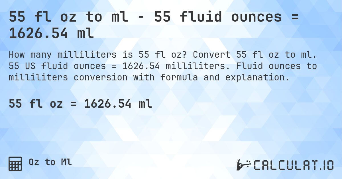 55 fl oz to ml - 55 fluid ounces = 1626.54 ml. Convert 55 fl oz to ml. 55 US fluid ounces = 1626.54 milliliters. Fluid ounces to milliliters conversion with formula and explanation.