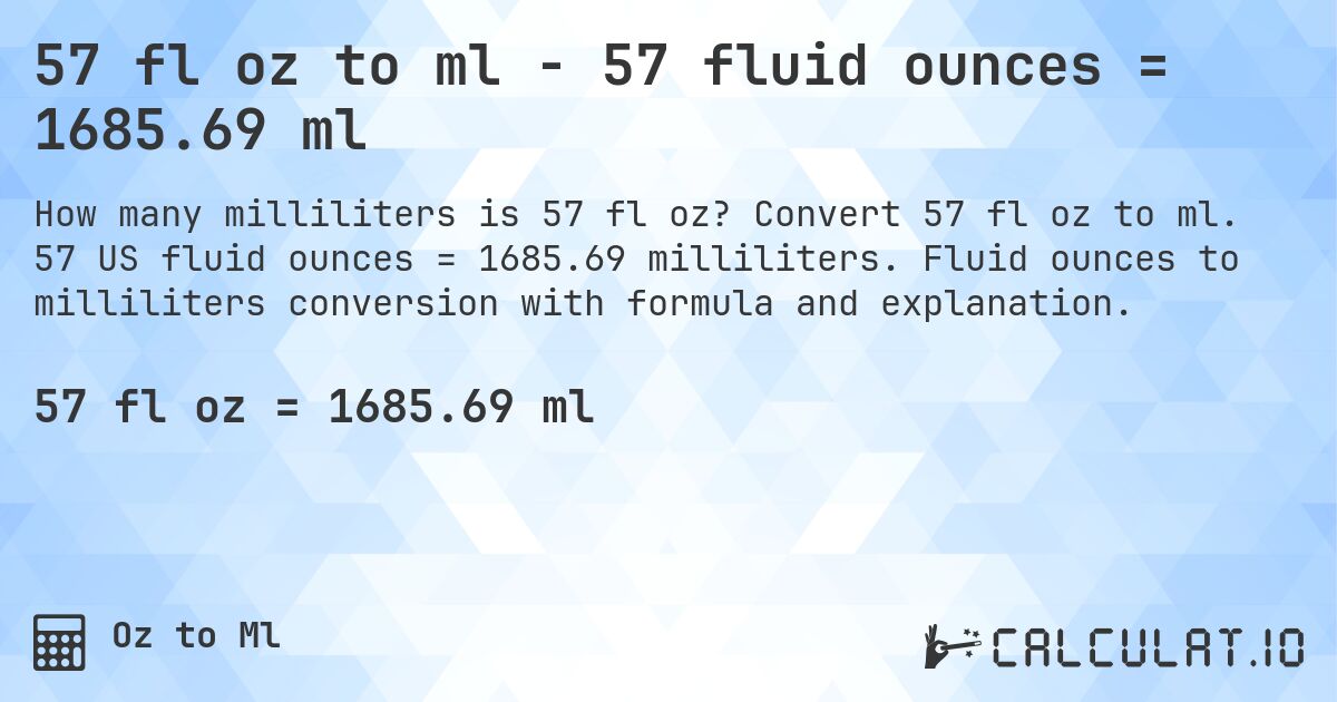 57 fl oz to ml - 57 fluid ounces = 1685.69 ml. Convert 57 fl oz to ml. 57 US fluid ounces = 1685.69 milliliters. Fluid ounces to milliliters conversion with formula and explanation.