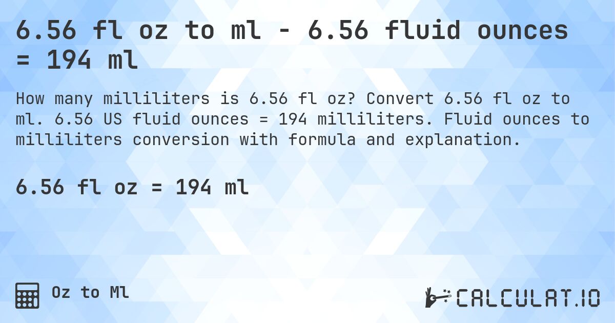 6.56 fl oz to ml - 6.56 fluid ounces = 194 ml. Convert 6.56 fl oz to ml. 6.56 US fluid ounces = 194 milliliters. Fluid ounces to milliliters conversion with formula and explanation.