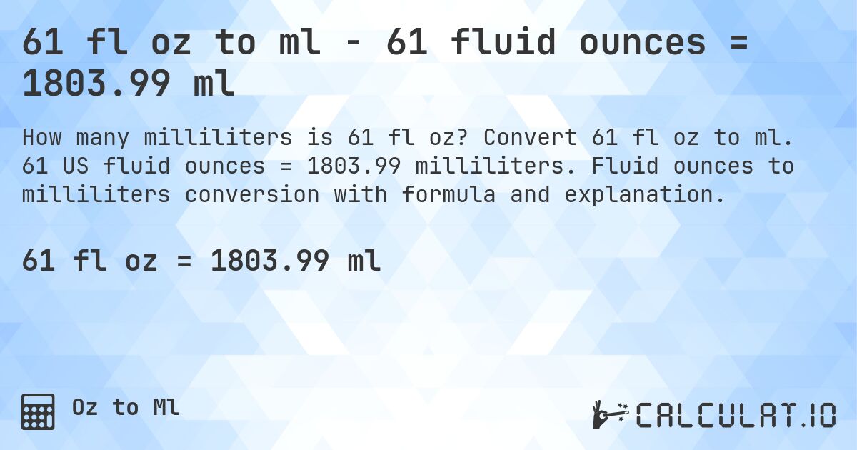 61 fl oz to ml - 61 fluid ounces = 1803.99 ml. Convert 61 fl oz to ml. 61 US fluid ounces = 1803.99 milliliters. Fluid ounces to milliliters conversion with formula and explanation.