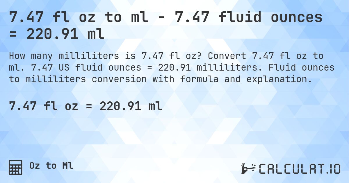7.47 fl oz to ml - 7.47 fluid ounces = 220.91 ml. Convert 7.47 fl oz to ml. 7.47 US fluid ounces = 220.91 milliliters. Fluid ounces to milliliters conversion with formula and explanation.