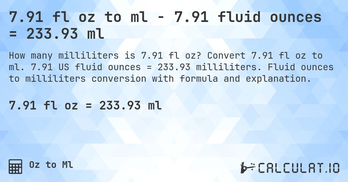 7.91 fl oz to ml - 7.91 fluid ounces = 233.93 ml. Convert 7.91 fl oz to ml. 7.91 US fluid ounces = 233.93 milliliters. Fluid ounces to milliliters conversion with formula and explanation.