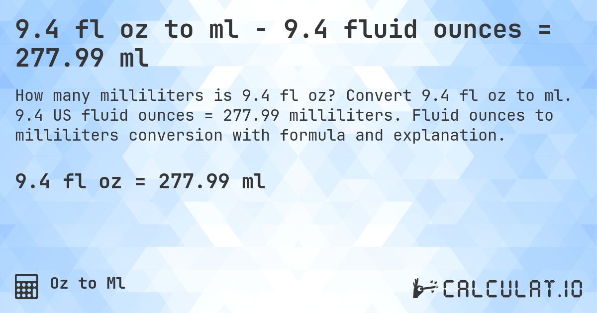 9.4 fl oz to ml - 9.4 fluid ounces = 277.99 ml. Convert 9.4 fl oz to ml. 9.4 US fluid ounces = 277.99 milliliters. Fluid ounces to milliliters conversion with formula and explanation.