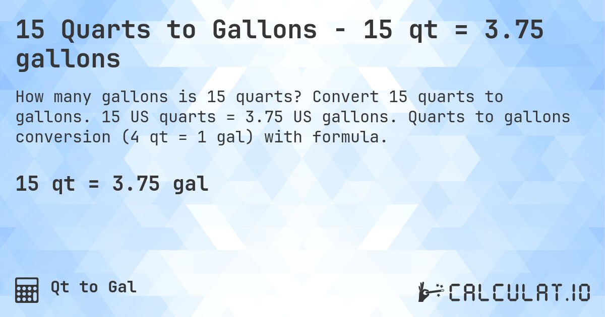 15 Quarts to Gallons - 15 qt = 3.75 gallons. Convert 15 quarts to gallons. 15 US quarts = 3.75 US gallons. Quarts to gallons conversion (4 qt = 1 gal) with formula.