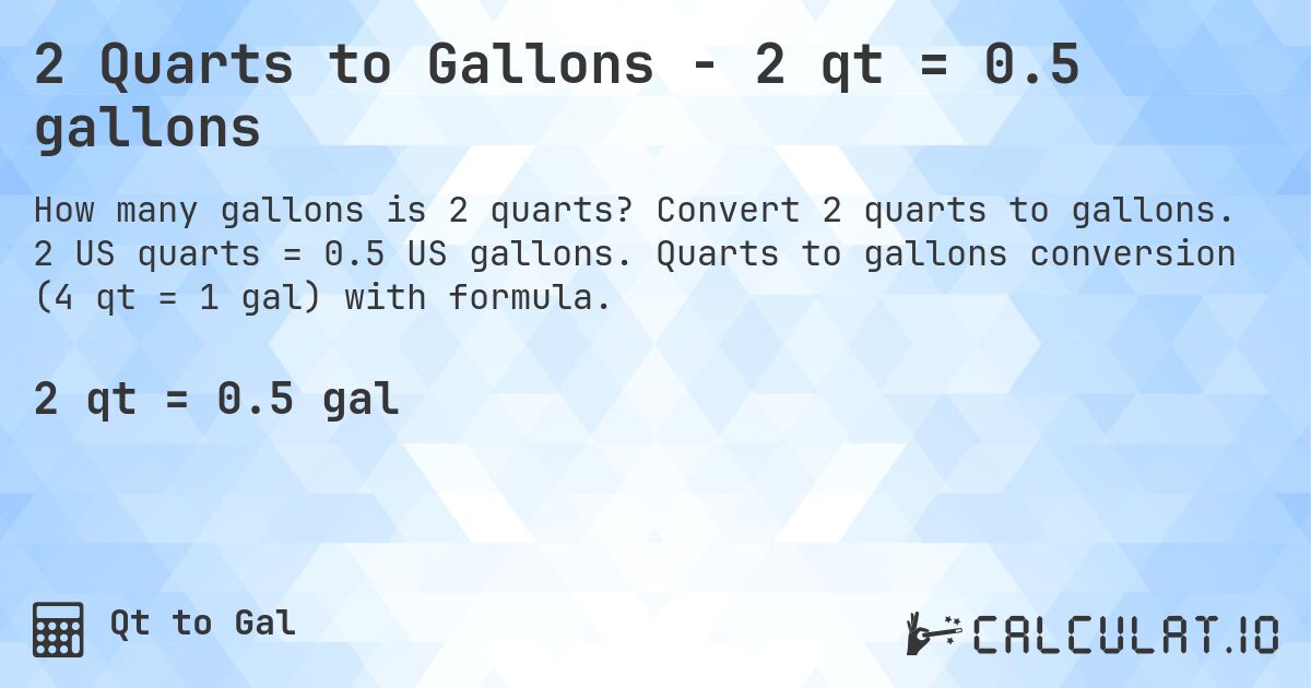 2 Quarts to Gallons - 2 qt = 0.5 gallons. Convert 2 quarts to gallons. 2 US quarts = 0.5 US gallons. Quarts to gallons conversion (4 qt = 1 gal) with formula.