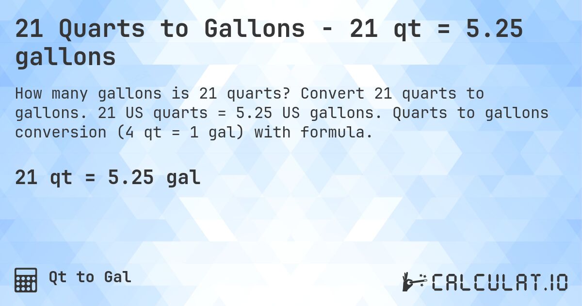 21 Quarts to Gallons - 21 qt = 5.25 gallons. Convert 21 quarts to gallons. 21 US quarts = 5.25 US gallons. Quarts to gallons conversion (4 qt = 1 gal) with formula.