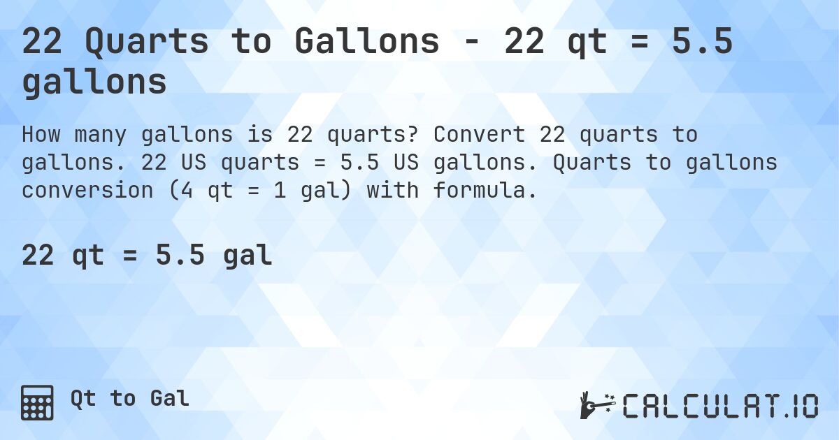 22 Quarts to Gallons - 22 qt = 5.5 gallons. Convert 22 quarts to gallons. 22 US quarts = 5.5 US gallons. Quarts to gallons conversion (4 qt = 1 gal) with formula.
