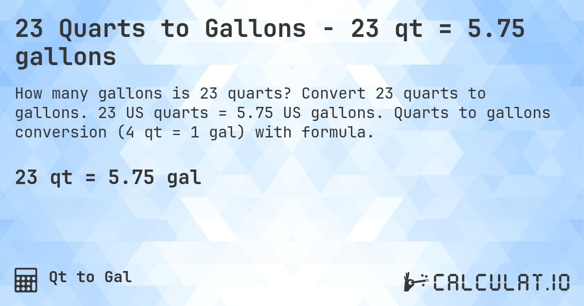23 Quarts to Gallons - 23 qt = 5.75 gallons. Convert 23 quarts to gallons. 23 US quarts = 5.75 US gallons. Quarts to gallons conversion (4 qt = 1 gal) with formula.