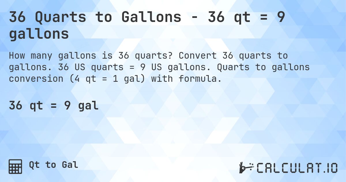 36 Quarts to Gallons - 36 qt = 9 gallons. Convert 36 quarts to gallons. 36 US quarts = 9 US gallons. Quarts to gallons conversion (4 qt = 1 gal) with formula.