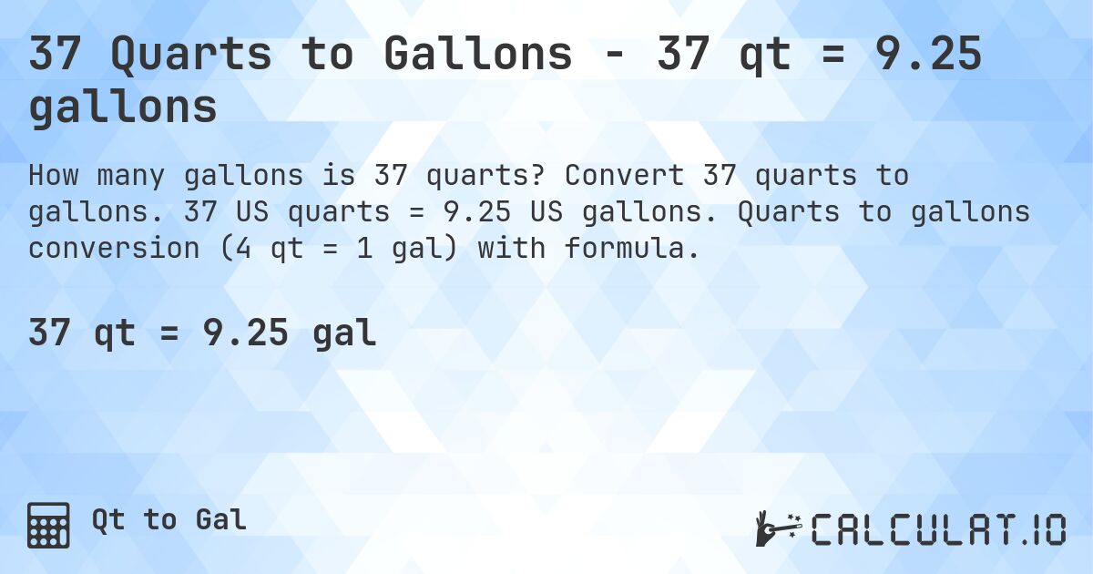 37 Quarts to Gallons - 37 qt = 9.25 gallons. Convert 37 quarts to gallons. 37 US quarts = 9.25 US gallons. Quarts to gallons conversion (4 qt = 1 gal) with formula.