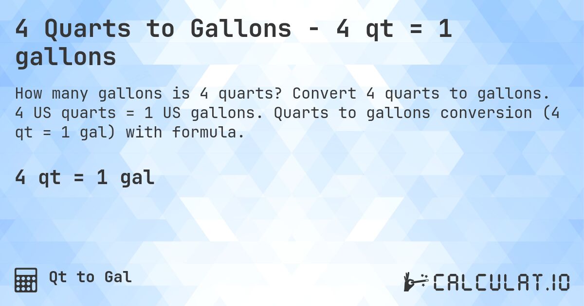 4 Quarts to Gallons - 4 qt = 1 gallons. Convert 4 quarts to gallons. 4 US quarts = 1 US gallons. Quarts to gallons conversion (4 qt = 1 gal) with formula.