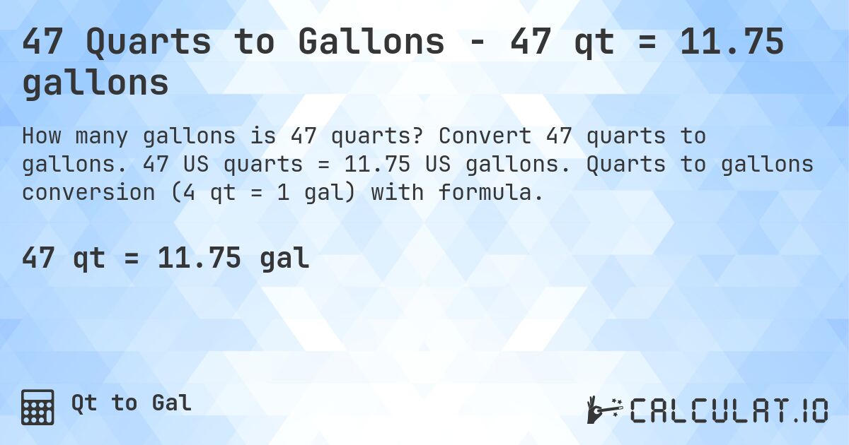 47 Quarts to Gallons - 47 qt = 11.75 gallons. Convert 47 quarts to gallons. 47 US quarts = 11.75 US gallons. Quarts to gallons conversion (4 qt = 1 gal) with formula.