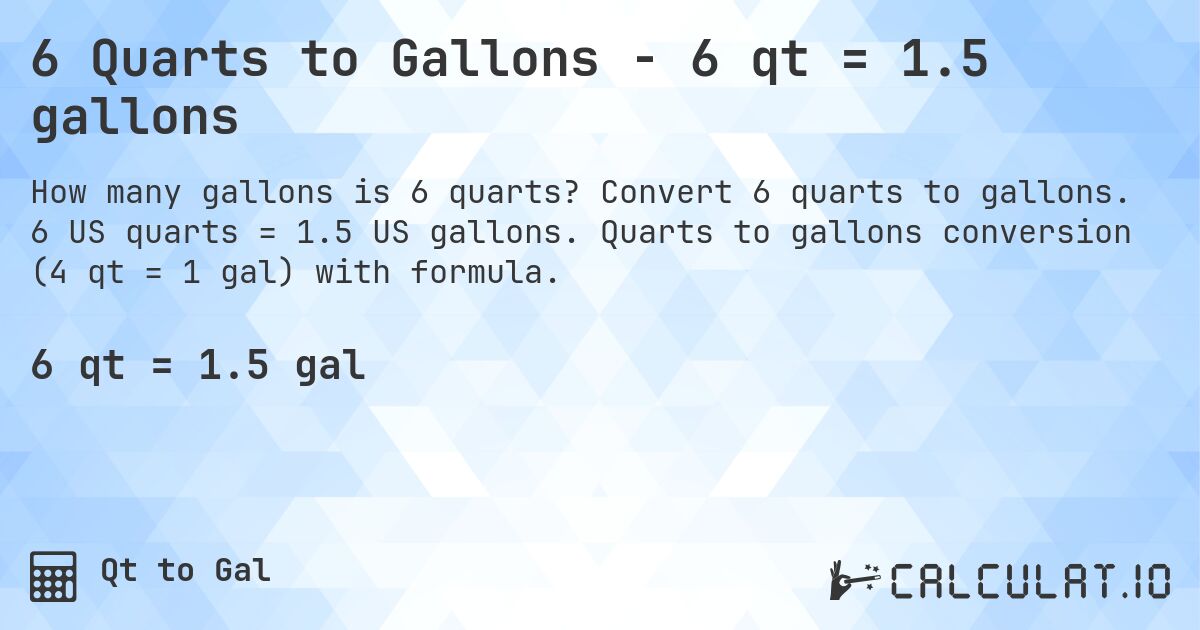 6 Quarts to Gallons - 6 qt = 1.5 gallons. Convert 6 quarts to gallons. 6 US quarts = 1.5 US gallons. Quarts to gallons conversion (4 qt = 1 gal) with formula.
