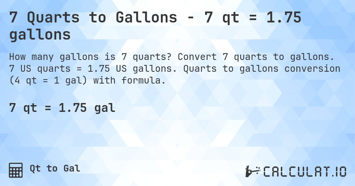 7 Quarts to Gallons - 7 qt = 1.75 gallons. Convert 7 quarts to gallons. 7 US quarts = 1.75 US gallons. Quarts to gallons conversion (4 qt = 1 gal) with formula.