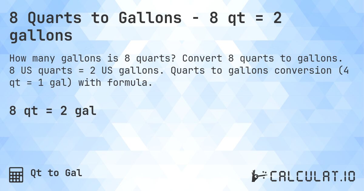 8 Quarts to Gallons - 8 qt = 2 gallons. Convert 8 quarts to gallons. 8 US quarts = 2 US gallons. Quarts to gallons conversion (4 qt = 1 gal) with formula.