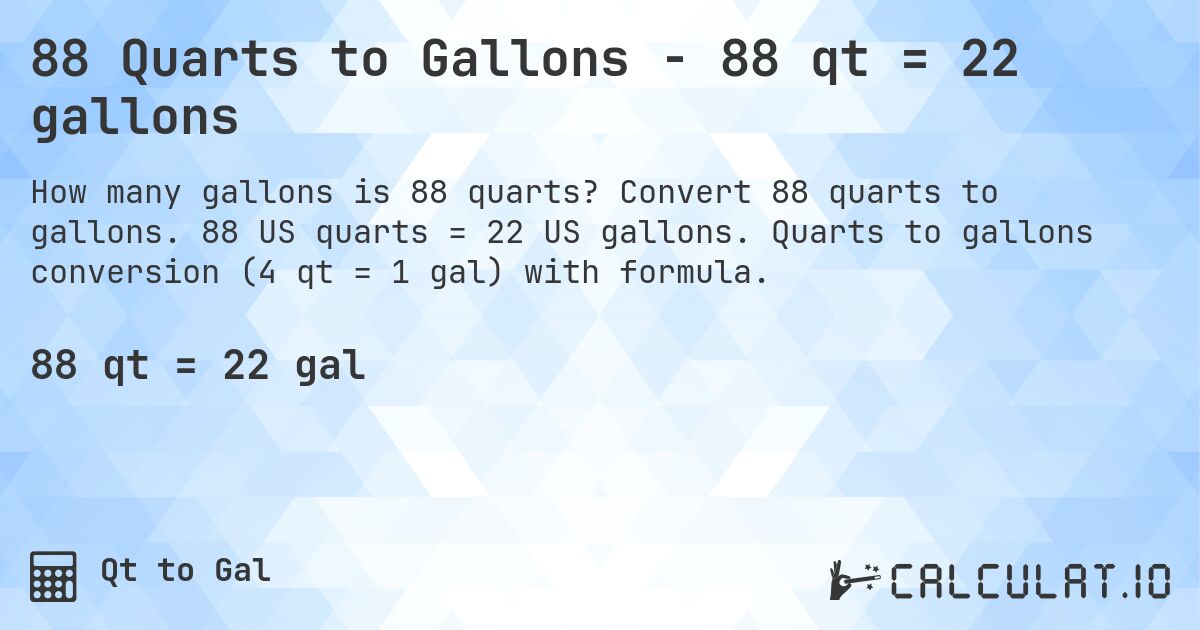 88 Quarts to Gallons - 88 qt = 22 gallons. Convert 88 quarts to gallons. 88 US quarts = 22 US gallons. Quarts to gallons conversion (4 qt = 1 gal) with formula.