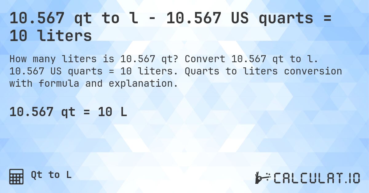 10.567 qt to l - 10.567 US quarts = 10 liters. Convert 10.567 qt to l. 10.567 US quarts = 10 liters. Quarts to liters conversion with formula and explanation.