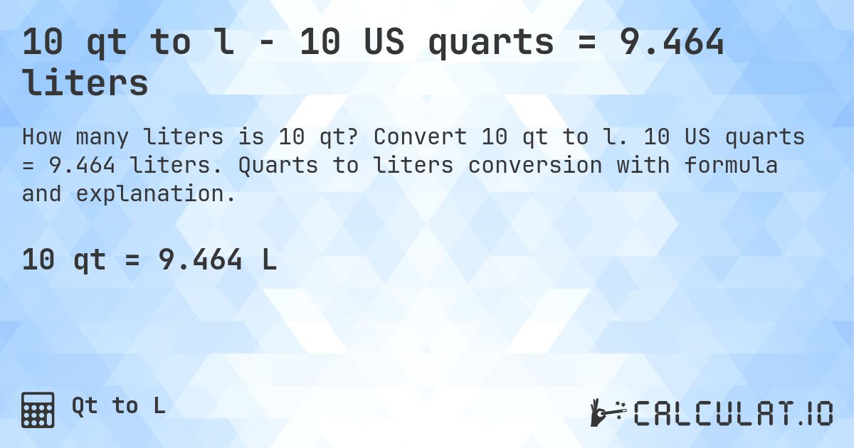 10 qt to l - 10 US quarts = 9.464 liters. Convert 10 qt to l. 10 US quarts = 9.464 liters. Quarts to liters conversion with formula and explanation.