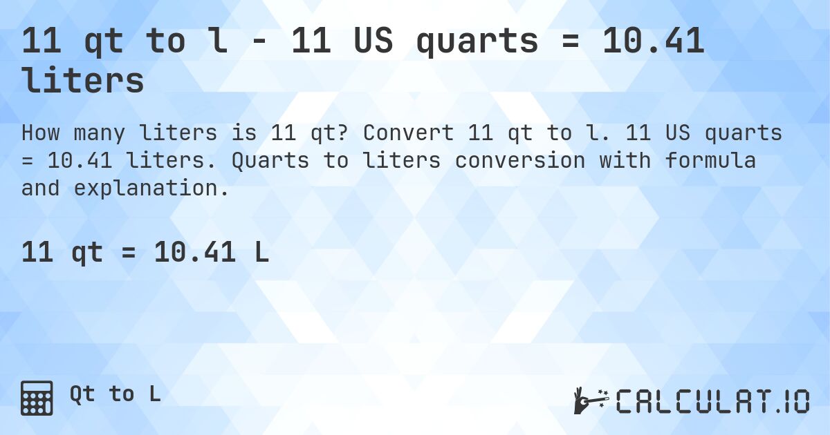 11 qt to l - 11 US quarts = 10.41 liters. Convert 11 qt to l. 11 US quarts = 10.41 liters. Quarts to liters conversion with formula and explanation.