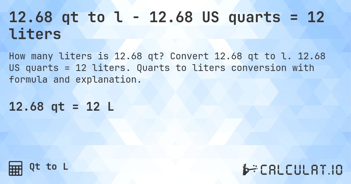 12.68 qt to l - 12.68 US quarts = 12 liters. Convert 12.68 qt to l. 12.68 US quarts = 12 liters. Quarts to liters conversion with formula and explanation.