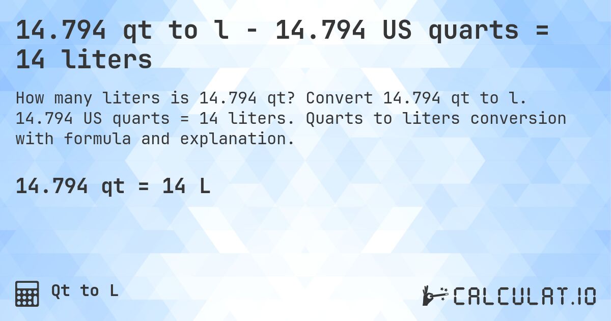 14.794 qt to l - 14.794 US quarts = 14 liters. Convert 14.794 qt to l. 14.794 US quarts = 14 liters. Quarts to liters conversion with formula and explanation.