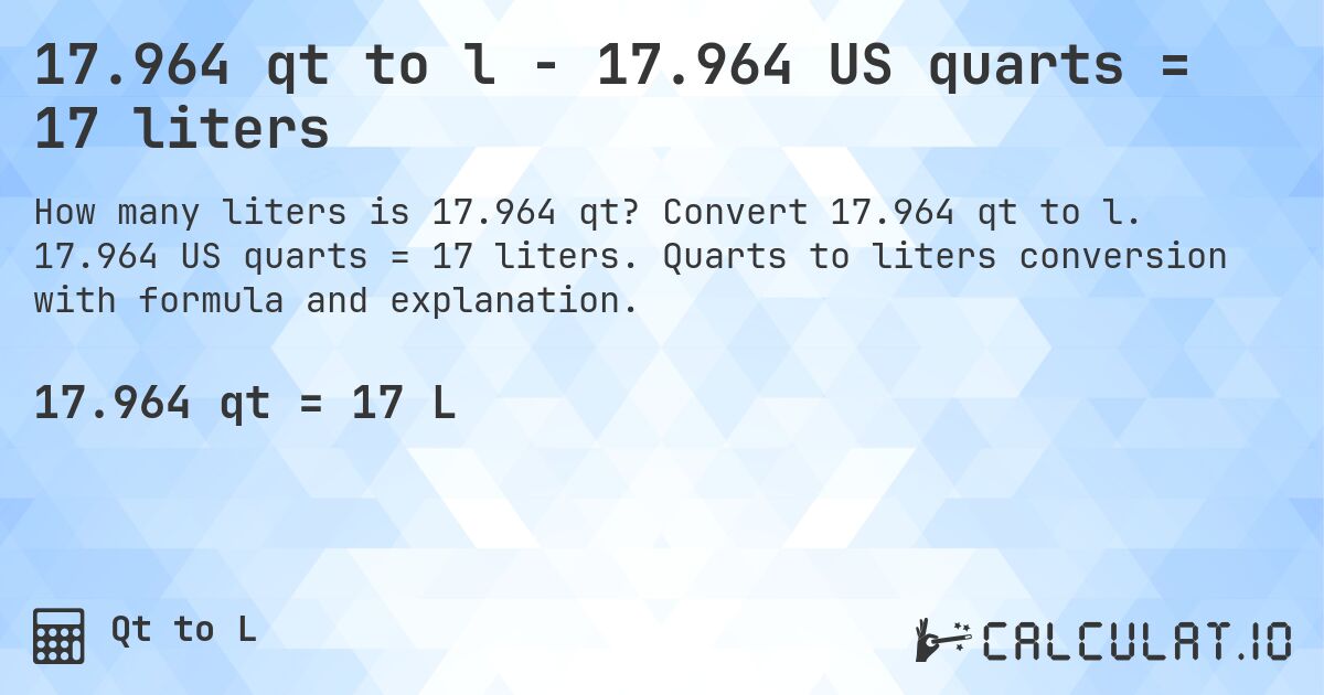 17.964 qt to l - 17.964 US quarts = 17 liters. Convert 17.964 qt to l. 17.964 US quarts = 17 liters. Quarts to liters conversion with formula and explanation.