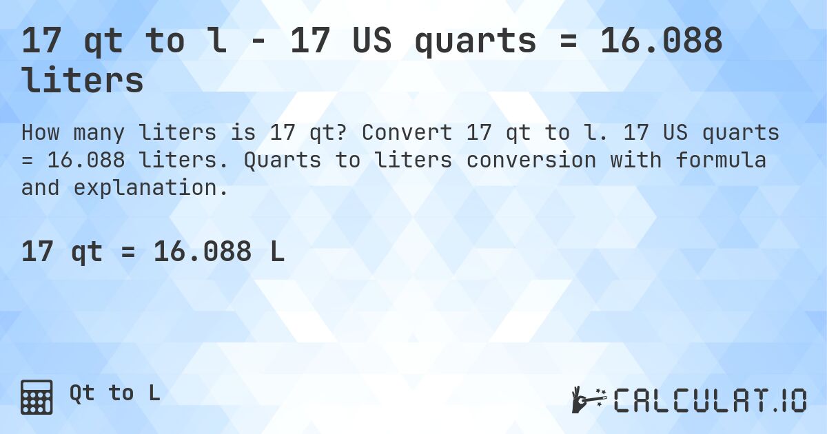 17 qt to l - 17 US quarts = 16.088 liters. Convert 17 qt to l. 17 US quarts = 16.088 liters. Quarts to liters conversion with formula and explanation.