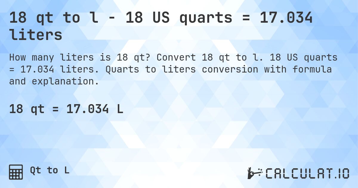 18 qt to l - 18 US quarts = 17.034 liters. Convert 18 qt to l. 18 US quarts = 17.034 liters. Quarts to liters conversion with formula and explanation.